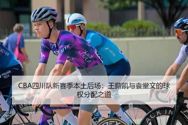 CBA四川队新赛季本土后场：王薪凯与袁堂文的球权分配之道